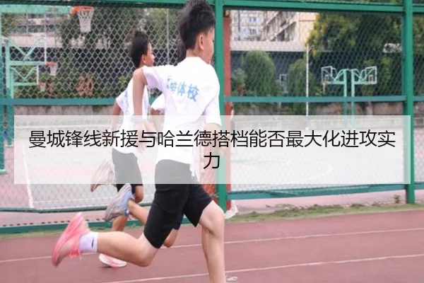 曼城锋线新援与哈兰德搭档能否最大化进攻实力